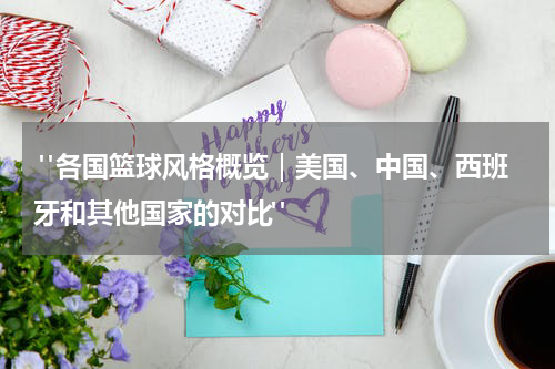  "各国篮球风格概览｜美国、中国、西班牙和其他国家的对比"