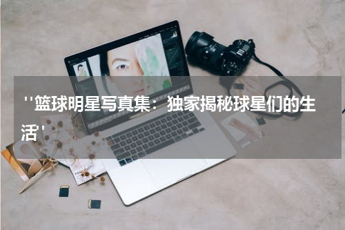  "篮球明星写真集：独家揭秘球星们的生活"