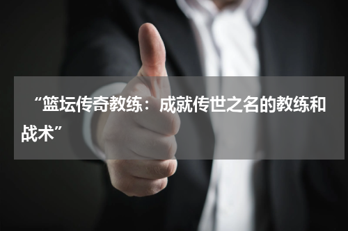  “篮坛传奇教练：成就传世之名的教练和战术”