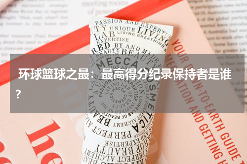  环球篮球之最：最高得分纪录保持者是谁？
