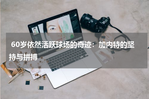  60岁依然活跃球场的奇迹：加内特的坚持与拼搏