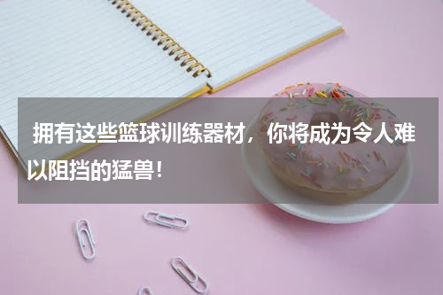  拥有这些篮球训练器材，你将成为令人难以阻挡的猛兽！
