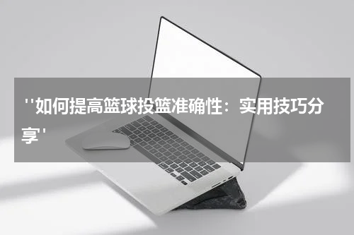  "如何提高篮球投篮准确性：实用技巧分享"