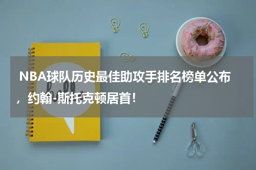  NBA球队历史最佳助攻手排名榜单公布，约翰-斯托克顿居首！
