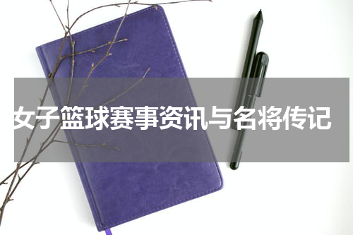  女子篮球赛事资讯与名将传记
