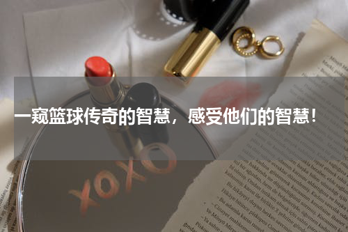  一窥篮球传奇的智慧，感受他们的智慧！