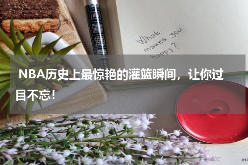  NBA历史上最惊艳的灌篮瞬间，让你过目不忘！