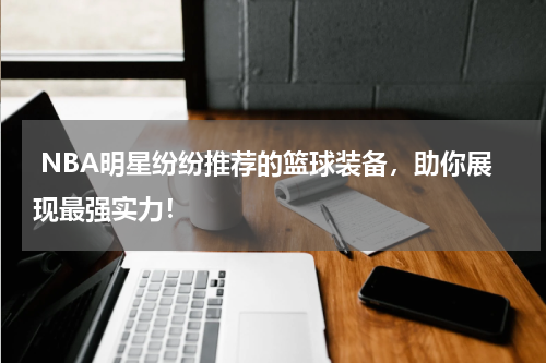  NBA明星纷纷推荐的篮球装备，助你展现最强实力！