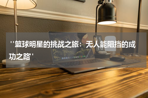  "篮球明星的挑战之旅：无人能阻挡的成功之路"