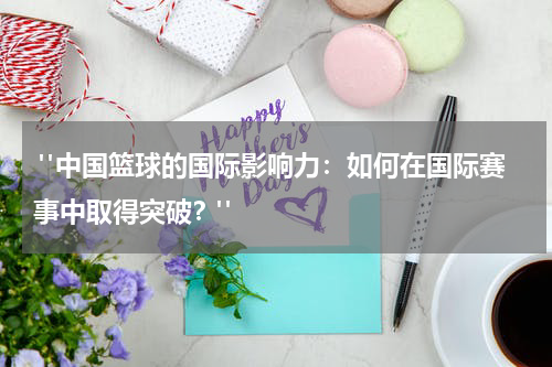  "中国篮球的国际影响力：如何在国际赛事中取得突破？"