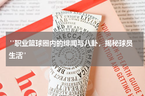  "职业篮球圈内的绯闻与八卦，揭秘球员生活"