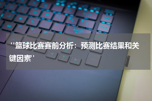  "篮球比赛赛前分析：预测比赛结果和关键因素"