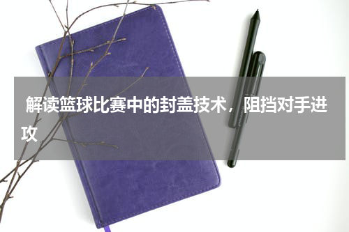  解读篮球比赛中的封盖技术，阻挡对手进攻