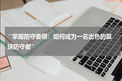 "掌握防守要领：如何成为一名出色的篮球防守者"