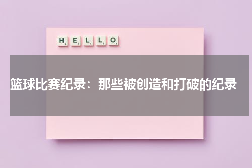  篮球比赛纪录：那些被创造和打破的纪录
