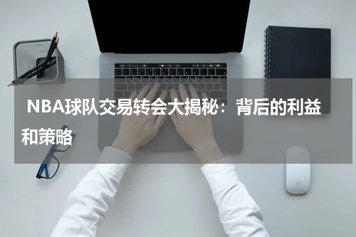  NBA球队交易转会大揭秘：背后的利益和策略