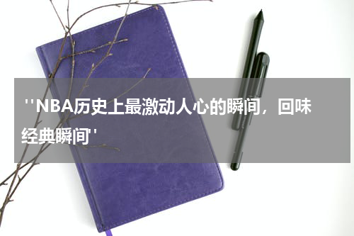  "NBA历史上最激动人心的瞬间，回味经典瞬间"