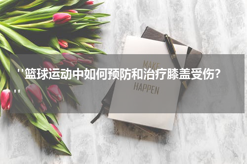  "篮球运动中如何预防和治疗膝盖受伤？"