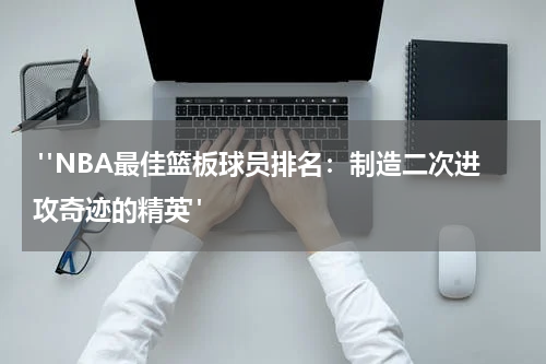  "NBA最佳篮板球员排名：制造二次进攻奇迹的精英"