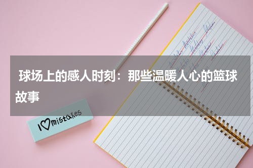  球场上的感人时刻：那些温暖人心的篮球故事