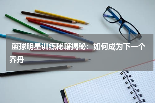  篮球明星训练秘籍揭秘：如何成为下一个乔丹