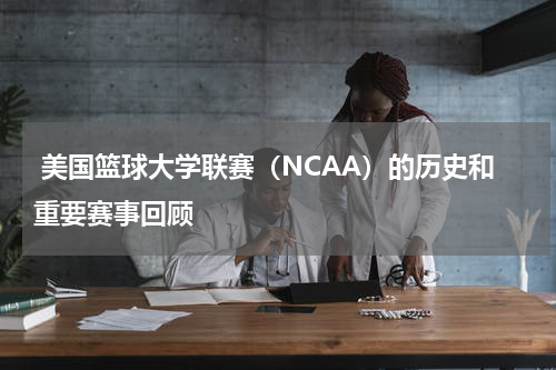  美国篮球大学联赛（NCAA）的历史和重要赛事回顾