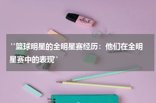  "篮球明星的全明星赛经历：他们在全明星赛中的表现"