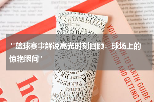  "篮球赛事解说高光时刻回顾：球场上的惊艳瞬间"