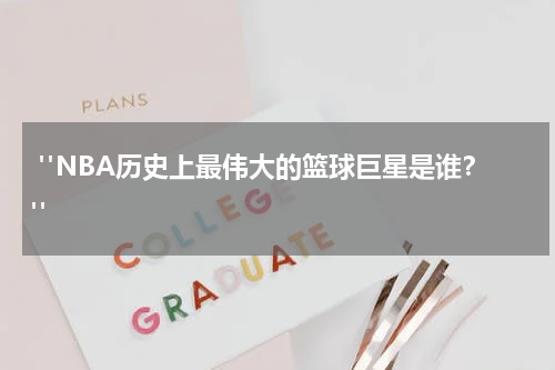  "NBA历史上最伟大的篮球巨星是谁？"