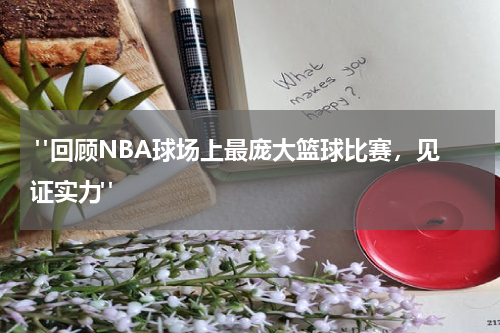  "回顾NBA球场上最庞大篮球比赛，见证实力"