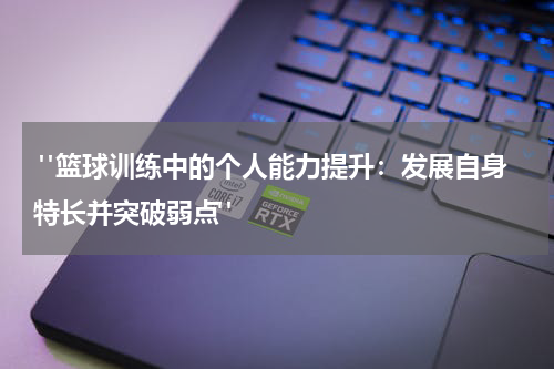  "篮球训练中的个人能力提升：发展自身特长并突破弱点"