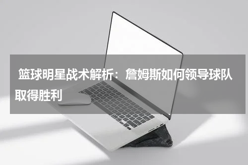  篮球明星战术解析：詹姆斯如何领导球队取得胜利