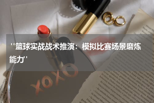  "篮球实战战术推演：模拟比赛场景磨炼能力"