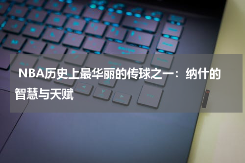  NBA历史上最华丽的传球之一：纳什的智慧与天赋