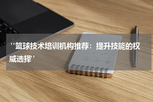  "篮球技术培训机构推荐：提升技能的权威选择"