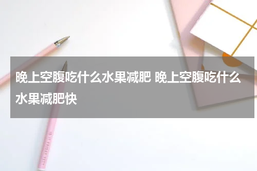 晚上空腹吃什么水果减肥 晚上空腹吃什么水果减肥快