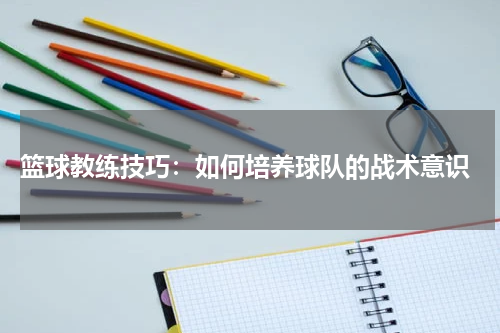  篮球教练技巧：如何培养球队的战术意识