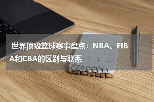 世界顶级篮球赛事盘点：NBA、FIBA和CBA的区别与联系