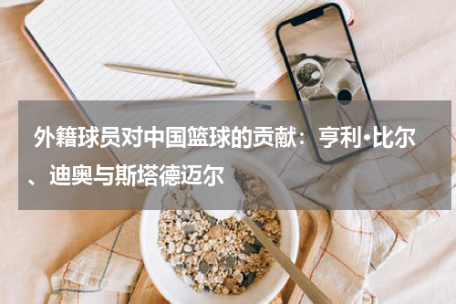  外籍球员对中国篮球的贡献：亨利·比尔、迪奥与斯塔德迈尔