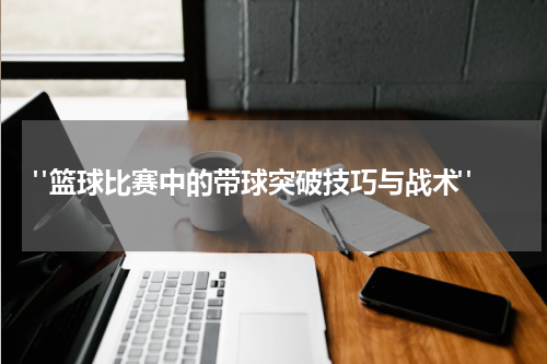  "篮球比赛中的带球突破技巧与战术"
