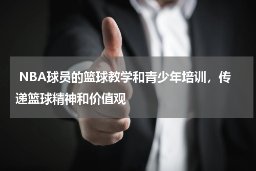  NBA球员的篮球教学和青少年培训，传递篮球精神和价值观