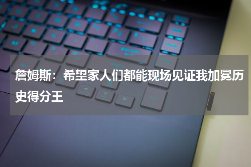 詹姆斯：希望家人们都能现场见证我加冕历史得分王