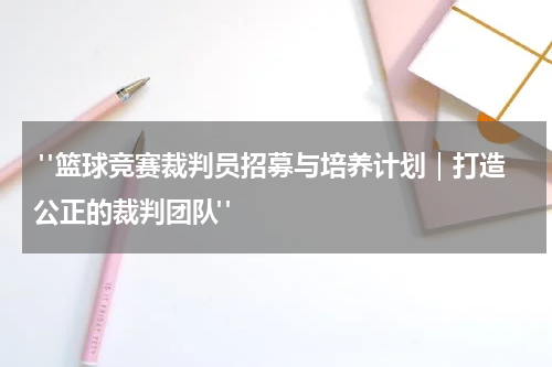  "篮球竞赛裁判员招募与培养计划｜打造公正的裁判团队"