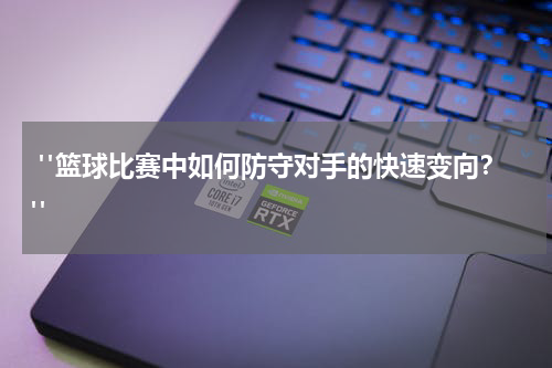  "篮球比赛中如何防守对手的快速变向？"