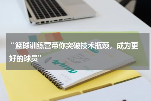  "篮球训练营带你突破技术瓶颈，成为更好的球员"
