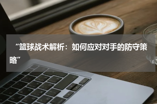  “篮球战术解析：如何应对对手的防守策略”