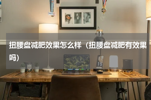 扭腰盘减肥效果怎么样（扭腰盘减肥有效果吗）