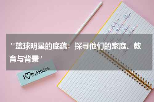  "篮球明星的底蕴：探寻他们的家庭、教育与背景" 