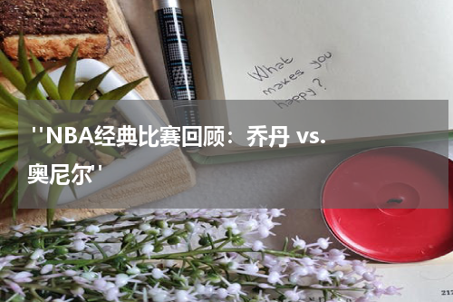  "NBA经典比赛回顾：乔丹 vs. 奥尼尔"