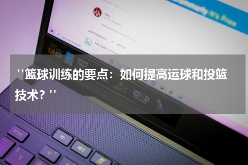  "篮球训练的要点：如何提高运球和投篮技术？"